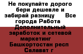 Не покупайте дорого,бери дешевле и забирай разницу!! - Все города Работа » Дополнительный заработок и сетевой маркетинг   . Башкортостан респ.,Салават г.